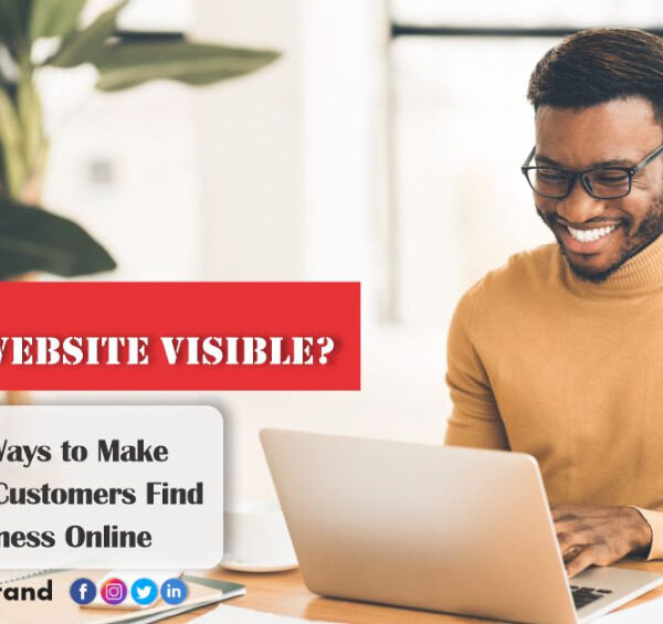 IS YOUR BUSINESS WEBSITE VISIBLE? FIND OUT EFFECTIVE WAYS TO MAKE YOUR CUSTOMERS FIND YOUR BUSINESS ONLINE